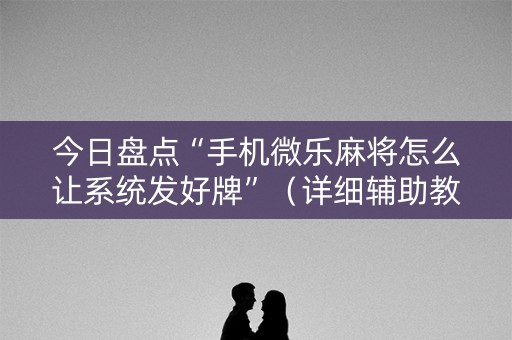 今日盘点“手机微乐麻将怎么让系统发好牌”（详细辅助教程）-哔哩哔哩
