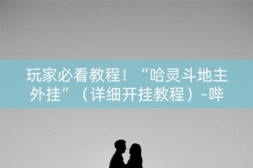 玩家必看教程！“哈灵斗地主外挂”（详细开挂教程）-哔哩哔哩