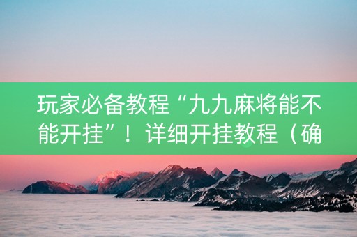 玩家必备教程“九九麻将能不能开挂”！详细开挂教程（确实真的有挂)-知乎