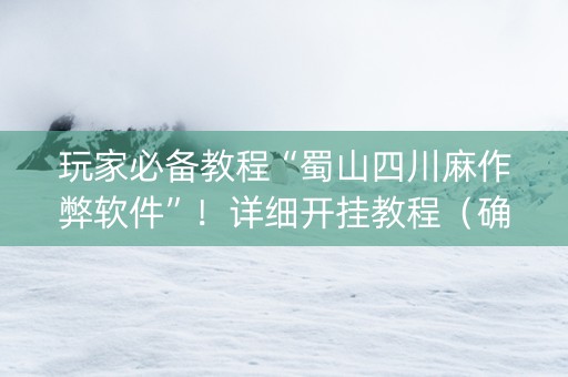 玩家必备教程“蜀山四川麻作弊软件”！详细开挂教程（确实真的有挂)-知乎