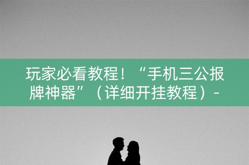 玩家必看教程！“手机三公报牌神器”（详细开挂教程）-哔哩哔哩