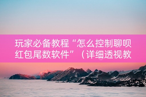 玩家必备教程“怎么控制聊呗红包尾数软件”（详细透视教程）-哔哩哔哩