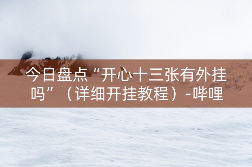 今日盘点“开心十三张有外挂吗”（详细开挂教程）-哔哩哔哩