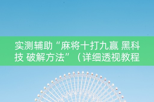 实测辅助“麻将十打九赢 黑科技 破解方法”（详细透视教程）-哔哩哔哩
