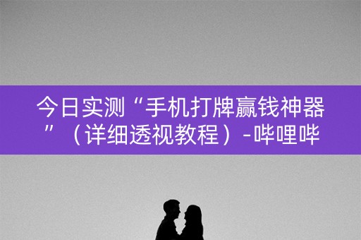 今日实测“手机打牌赢钱神器”（详细透视教程）-哔哩哔哩