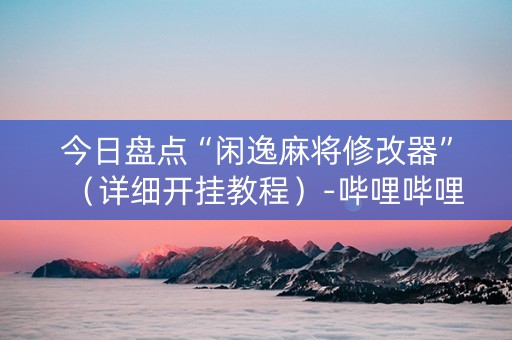 今日盘点“闲逸麻将修改器”（详细开挂教程）-哔哩哔哩