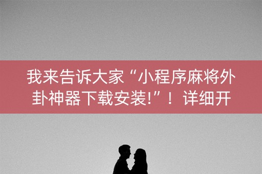 我来告诉大家“小程序麻将外卦神器下载安装!”！详细开挂教程（确实真的有挂)-知乎