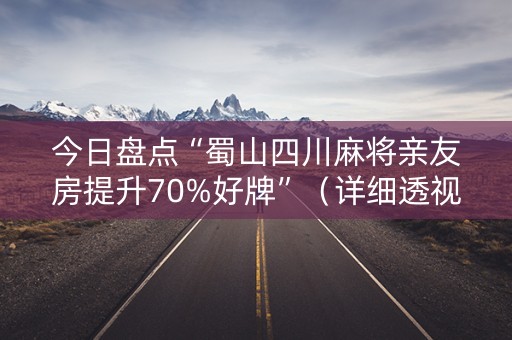 今日盘点“蜀山四川麻将亲友房提升70%好牌”（详细透视教程）-哔哩哔哩