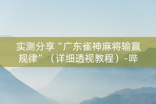 实测分享“广东雀神麻将输赢规律”（详细透视教程）-哔哩哔哩