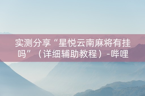 实测分享“星悦云南麻将有挂吗”（详细辅助教程）-哔哩哔哩