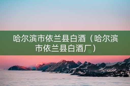 哈尔滨市依兰县白酒（哈尔滨市依兰县白酒厂）