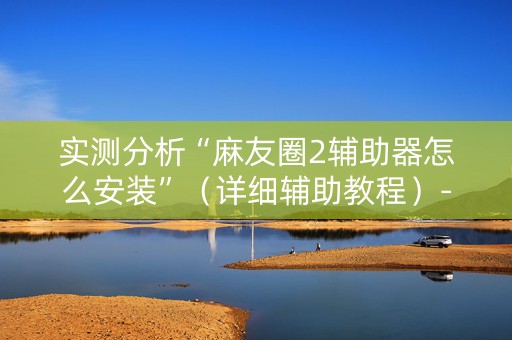 实测分析“麻友圈2辅助器怎么安装”（详细辅助教程）-哔哩哔哩