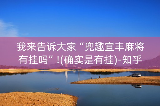 我来告诉大家“兜趣宜丰麻将有挂吗”!(确实是有挂)-知乎