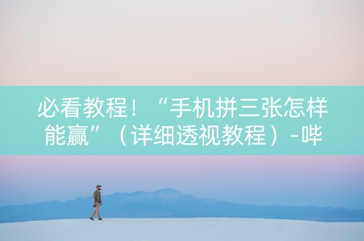 必看教程！“手机拼三张怎样能赢”（详细透视教程）-哔哩哔哩