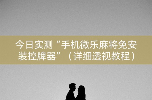 今日实测“手机微乐麻将免安装控牌器”（详细透视教程）-哔哩哔哩