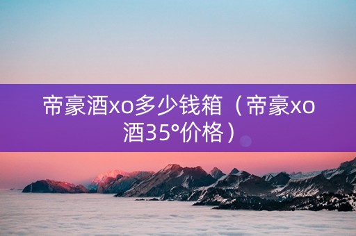 帝豪酒xo多少钱箱（帝豪xo酒35°价格）