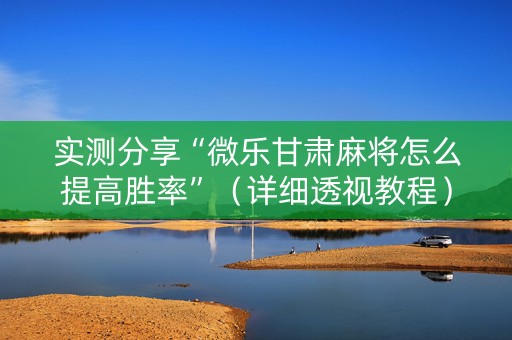 实测分享“微乐甘肃麻将怎么提高胜率”（详细透视教程）-哔哩哔哩