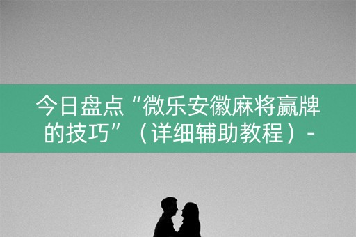 今日盘点“微乐安徽麻将赢牌的技巧”（详细辅助教程）-哔哩哔哩