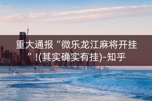 重大通报“微乐龙江麻将开挂”!(其实确实有挂)-知乎