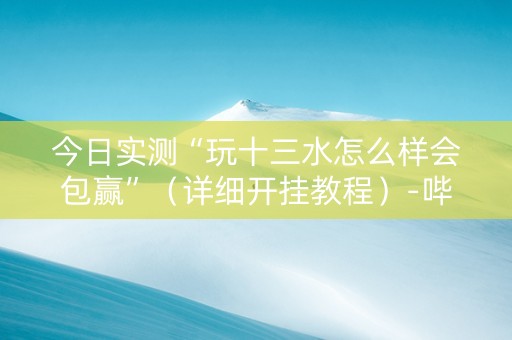 今日实测“玩十三水怎么样会包赢”（详细开挂教程）-哔哩哔哩