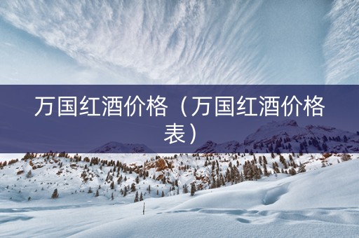 万国红酒价格（万国红酒价格表）