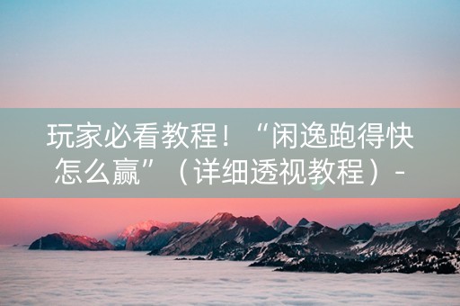 玩家必看教程！“闲逸跑得快怎么赢”（详细透视教程）-哔哩哔哩