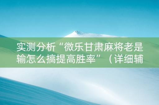实测分析“微乐甘肃麻将老是输怎么搞提高胜率”（详细辅助教程）-哔哩哔哩