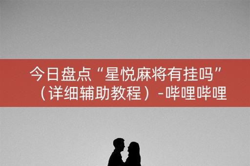 今日盘点“星悦麻将有挂吗”（详细辅助教程）-哔哩哔哩