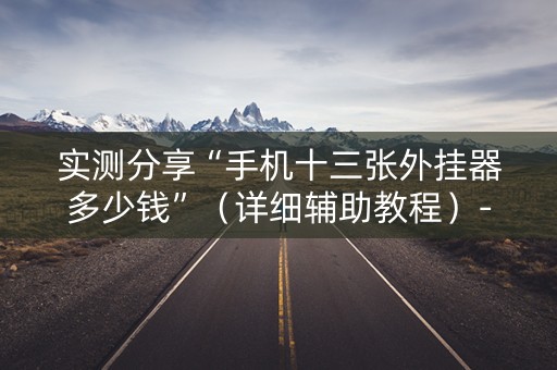 实测分享“手机十三张外挂器多少钱”（详细辅助教程）-哔哩哔哩