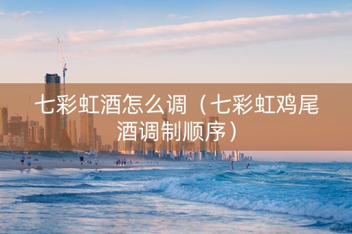 七彩虹酒怎么调（七彩虹鸡尾酒调制顺序）