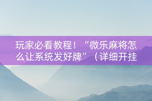 玩家必看教程！“微乐麻将怎么让系统发好牌”（详细开挂教程）-哔哩哔哩