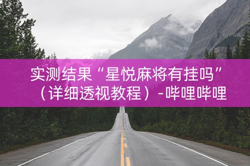 实测结果“星悦麻将有挂吗”（详细透视教程）-哔哩哔哩