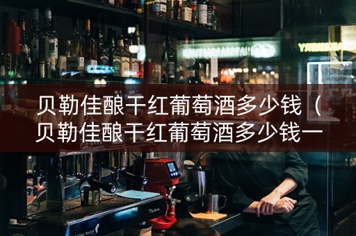 详细阅读:贝勒佳酿干红葡萄酒多少钱(贝勒佳酿干红葡萄酒多少钱一瓶) 贝勒佳酿干红葡萄酒多少钱(贝勒佳酿干红葡萄酒多少钱一瓶)