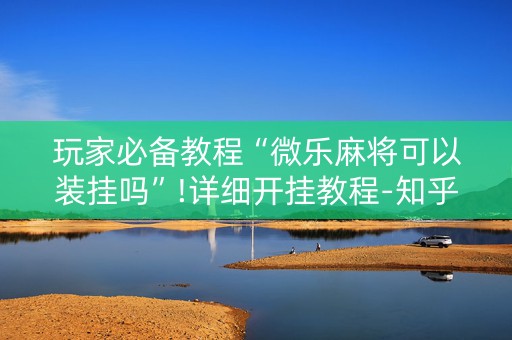 玩家必备教程“微乐麻将可以装挂吗”!详细开挂教程-知乎