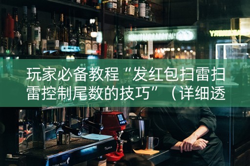 玩家必备教程“发红包扫雷扫雷控制尾数的技巧”（详细透视教程）-哔哩哔哩