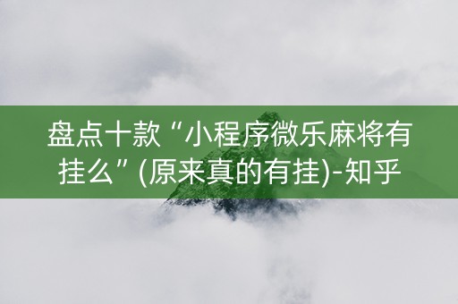 盘点十款“小程序微乐麻将有挂么”(原来真的有挂)-知乎