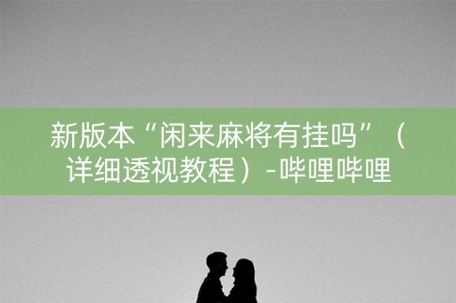 新版本“闲来麻将有挂吗”（详细透视教程）-哔哩哔哩