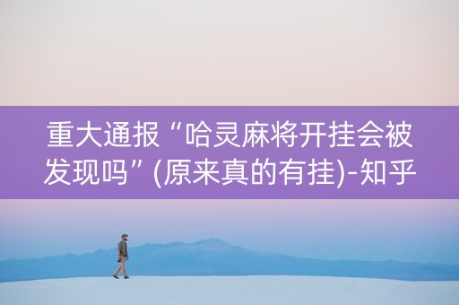重大通报“哈灵麻将开挂会被发现吗”(原来真的有挂)-知乎