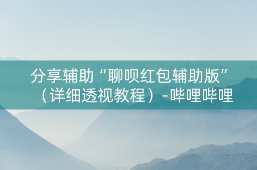 分享辅助“聊呗红包辅助版”（详细透视教程）-哔哩哔哩