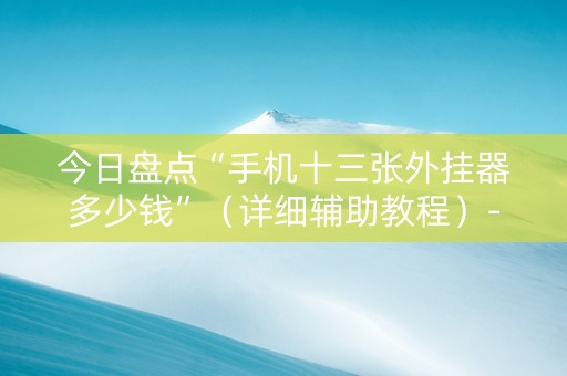 今日盘点“手机十三张外挂器多少钱”（详细辅助教程）-哔哩哔哩