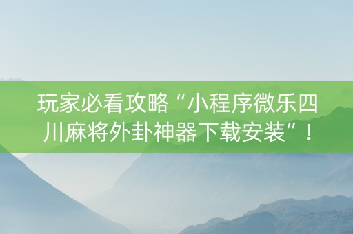 玩家必看攻略“小程序微乐四川麻将外卦神器下载安装”！详细开挂教程（确实真的有挂)-知乎