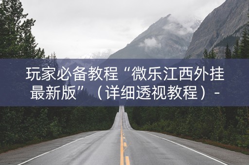 玩家必备教程“微乐江西外挂最新版”（详细透视教程）-哔哩哔哩