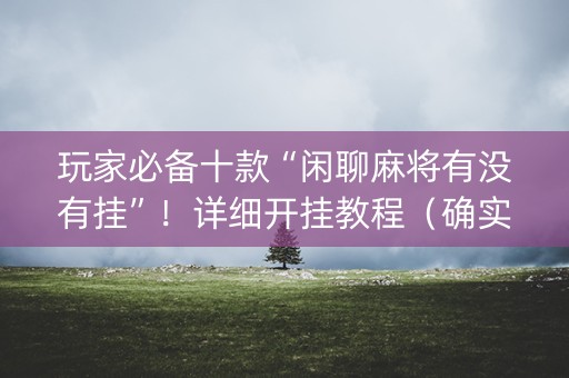 玩家必备十款“闲聊麻将有没有挂”！详细开挂教程（确实真的有挂)-知乎