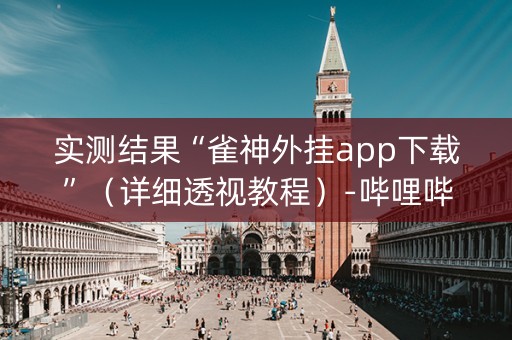 实测结果“雀神外挂app下载”（详细透视教程）-哔哩哔哩