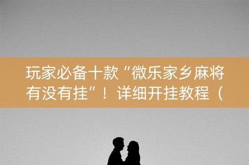 玩家必备十款“微乐家乡麻将有没有挂”！详细开挂教程（确实真的有挂)-知乎