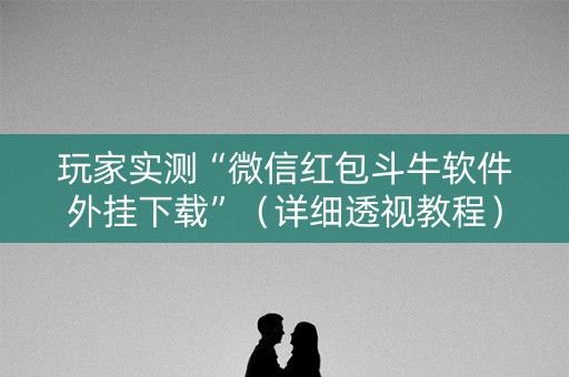 玩家实测“微信红包斗牛软件外挂下载”（详细透视教程）-哔哩哔哩