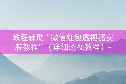 教程辅助“微信红包透视器安装教程”（详细透视教程）-哔哩哔哩