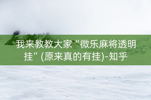 我来教教大家“微乐麻将透明挂”(原来真的有挂)-知乎