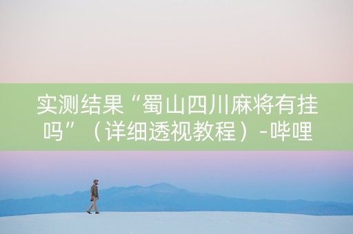 实测结果“蜀山四川麻将有挂吗”（详细透视教程）-哔哩哔哩