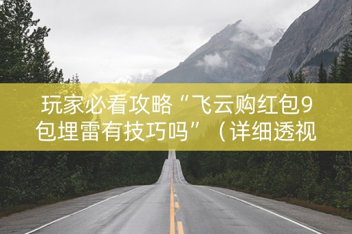 玩家必看攻略“飞云购红包9包埋雷有技巧吗”（详细透视教程）-哔哩哔哩